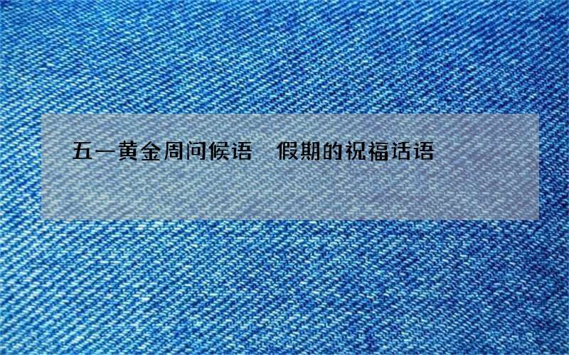 五一黄金周问候语 假期的祝福话语